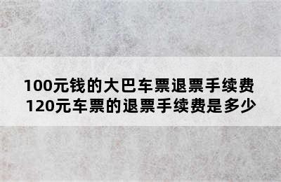 100元钱的大巴车票退票手续费 120元车票的退票手续费是多少